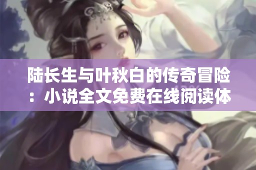 陸長(zhǎng)生與葉秋白的傳奇冒險(xiǎn)：小說(shuō)全文免費(fèi)在線閱讀體驗(yàn)