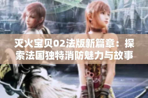 滅火寶貝02法版新篇章：探索法國(guó)獨(dú)特消防魅力與故事