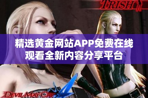 精選黃金網(wǎng)站APP免費在線觀看全新內(nèi)容分享平臺