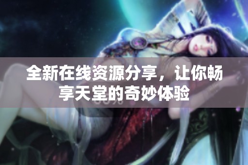 全新在線資源分享，讓你暢享天堂的奇妙體驗(yàn)