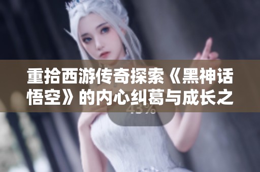 重拾西游傳奇探索《黑神話悟空》的內心糾葛與成長之路