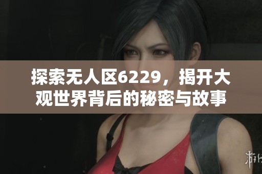 探索無人區6229，揭開大觀世界背后的秘密與故事