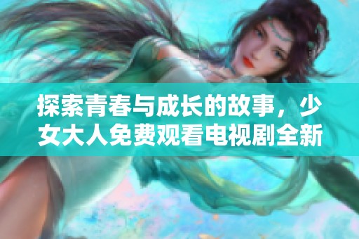 探索青春與成長(zhǎng)的故事，少女大人免費(fèi)觀看電視劇全新體驗(yàn)