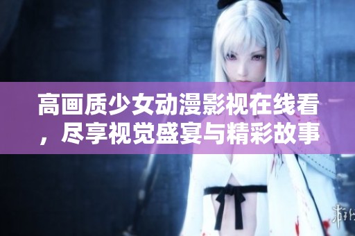 高畫質少女動漫影視在線看，盡享視覺盛宴與精彩故事