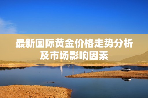 最新國(guó)際黃金價(jià)格走勢(shì)分析及市場(chǎng)影響因素