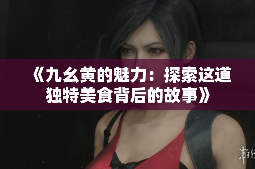 《九幺黃的魅力：探索這道獨特美食背后的故事》