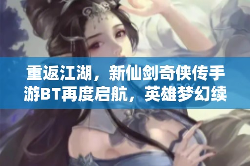 重返江湖，新仙劍奇?zhèn)b傳手游BT再度啟航，英雄夢幻續(xù)寫