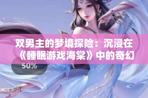 雙男主的夢(mèng)境探險(xiǎn)：沉浸在《睡眠游戲海棠》中的奇幻之旅
