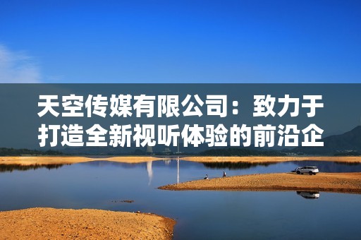 天空傳媒有限公司：致力于打造全新視聽體驗的前沿企業(yè)