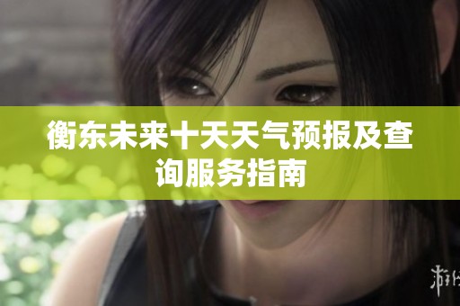 衡東未來十天天氣預(yù)報(bào)及查詢服務(wù)指南