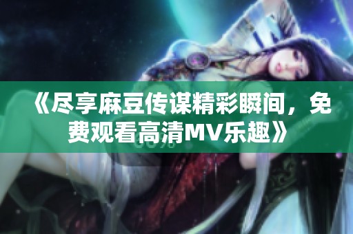 《盡享麻豆傳謀精彩瞬間，免費觀看高清MV樂趣》