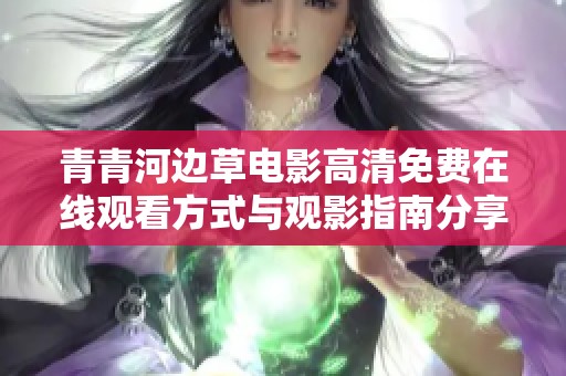 青青河邊草電影高清免費在線觀看方式與觀影指南分享
