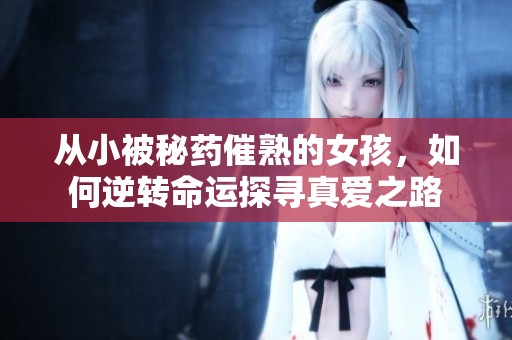 從小被秘藥催熟的女孩，如何逆轉(zhuǎn)命運探尋真愛之路
