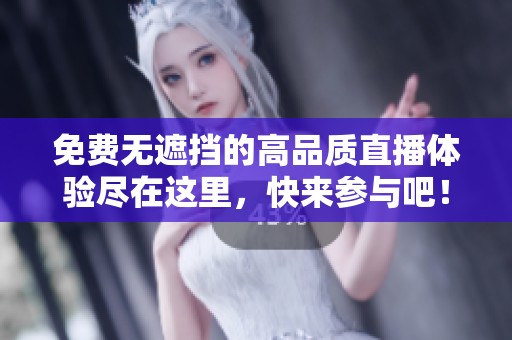 免費無遮擋的高品質直播體驗盡在這里，快來參與吧！