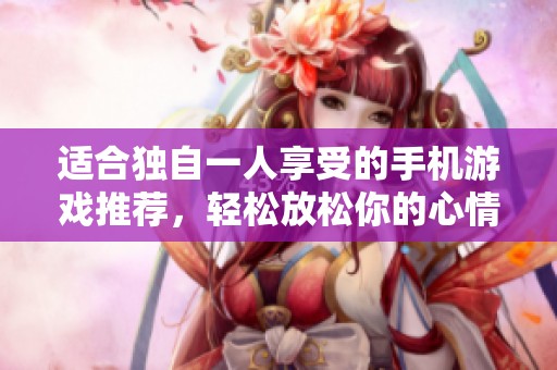 適合獨(dú)自一人享受的手機(jī)游戲推薦，輕松放松你的心情