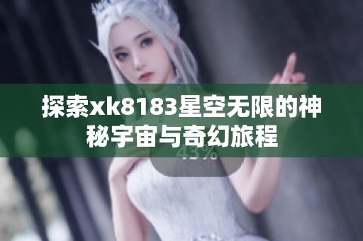 探索xk8183星空無限的神秘宇宙與奇幻旅程