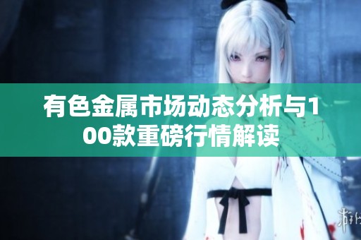 有色金屬市場動態分析與100款重磅行情解讀