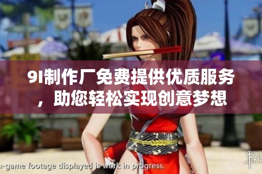 9I制作廠免費(fèi)提供優(yōu)質(zhì)服務(wù)，助您輕松實(shí)現(xiàn)創(chuàng)意夢想
