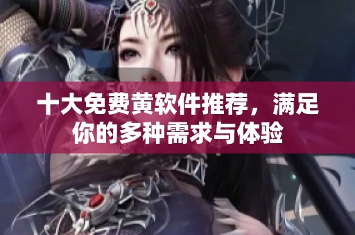 十大免費(fèi)黃軟件推薦，滿足你的多種需求與體驗(yàn)