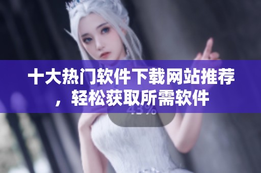 十大熱門軟件下載網(wǎng)站推薦，輕松獲取所需軟件