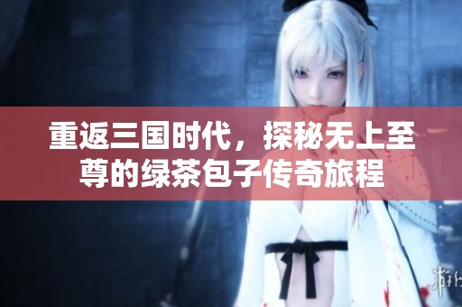 重返三國時代，探秘無上至尊的綠茶包子傳奇旅程
