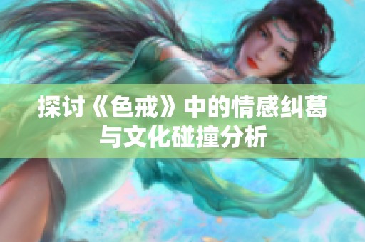 探討《色戒》中的情感糾葛與文化碰撞分析