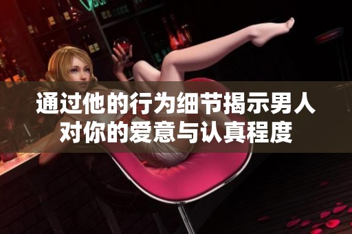 通過(guò)他的行為細(xì)節(jié)揭示男人對(duì)你的愛意與認(rèn)真程度