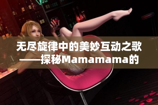 無(wú)盡旋律中的美妙互動(dòng)之歌——探秘Mamamama的魅力所在