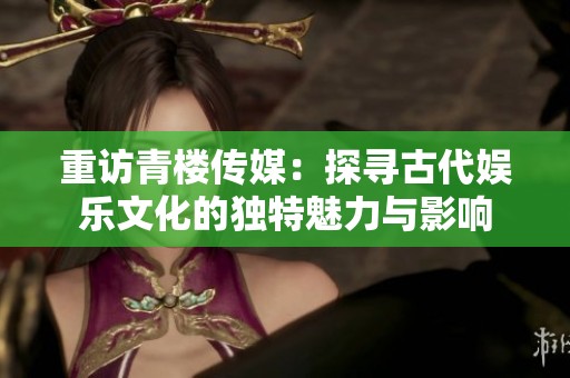 重訪青樓傳媒：探尋古代娛樂文化的獨特魅力與影響