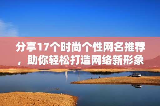 分享17個時尚個性網(wǎng)名推薦，助你輕松打造網(wǎng)絡新形象