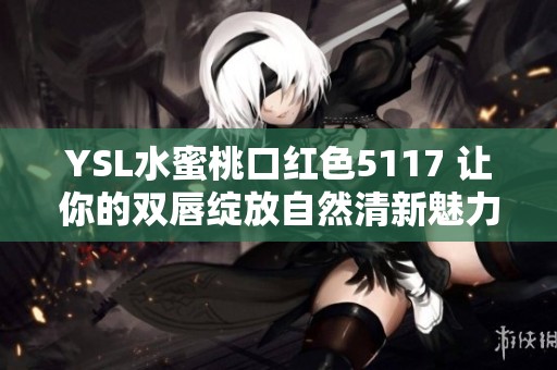 YSL水蜜桃口紅色5117 讓你的雙唇綻放自然清新魅力