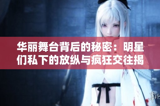 華麗舞臺背后的秘密：明星們私下的放縱與瘋狂交往揭秘
