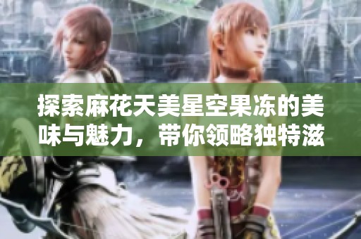 探索麻花天美星空果凍的美味與魅力，帶你領略獨特滋味體驗