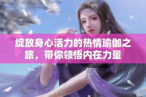 綻放身心活力的熱情瑜伽之旅，帶你領(lǐng)悟內(nèi)在力量