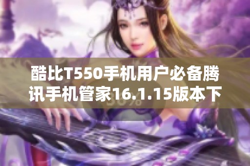 酷比T550手機用戶必備騰訊手機管家16.1.15版本下載指南