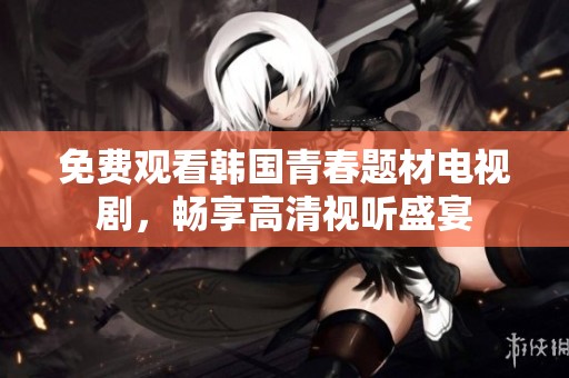 免費觀看韓國青春題材電視劇，暢享高清視聽盛宴