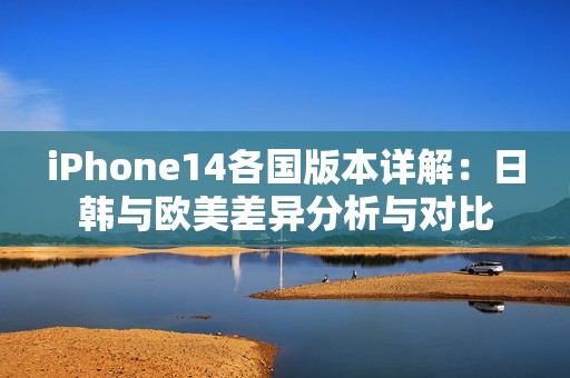 iPhone14各國(guó)版本詳解：日韓與歐美差異分析與對(duì)比