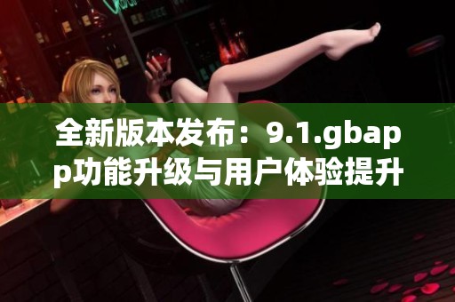 全新版本發布：9.1.gbapp功能升級與用戶體驗提升解析