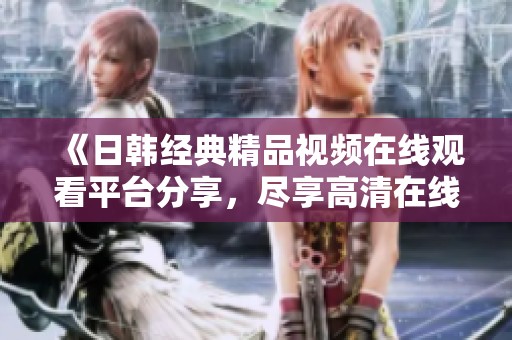 《日韓經典精品視頻在線觀看平臺分享，盡享高清在線觀看體驗》