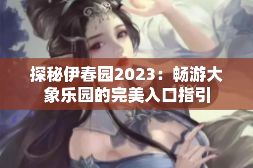 探秘伊春園2023：暢游大象樂園的完美入口指引