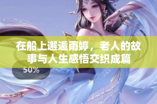 在船上邂逅雨婷，老人的故事與人生感悟交織成篇
