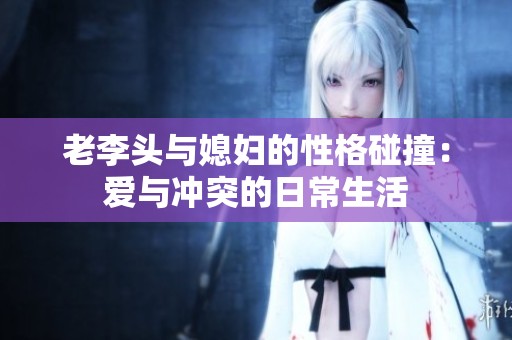 老李頭與媳婦的性格碰撞：愛與沖突的日常生活