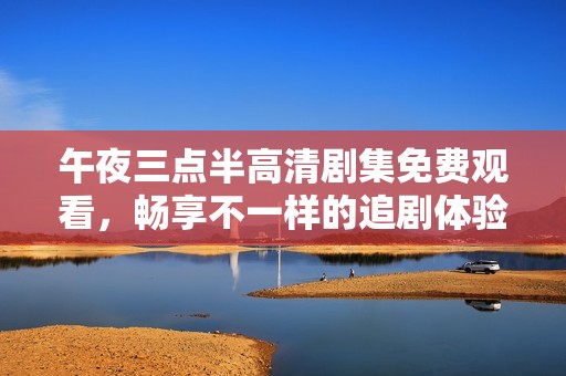 午夜三點半高清劇集免費觀看，暢享不一樣的追劇體驗