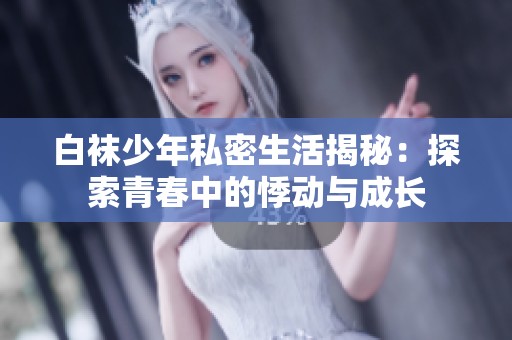 白襪少年私密生活揭秘：探索青春中的悸動與成長