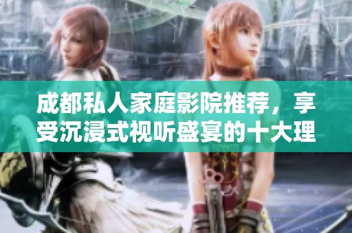 成都私人家庭影院推薦，享受沉浸式視聽盛宴的十大理由