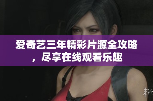 愛奇藝三年精彩片源全攻略，盡享在線觀看樂趣