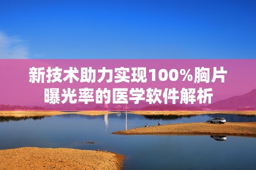 新技術助力實現100%胸片曝光率的醫學軟件解析