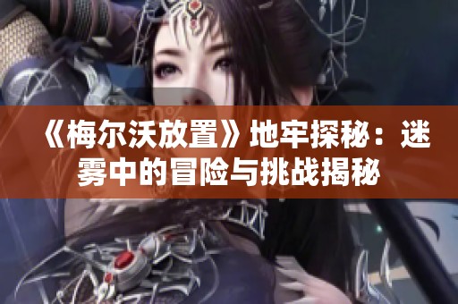 《梅爾沃放置》地牢探秘：迷霧中的冒險與挑戰揭秘
