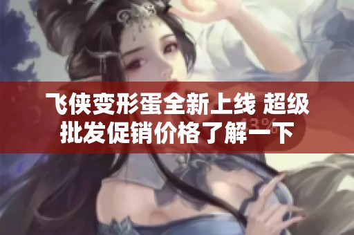 飛俠變形蛋全新上線 超級批發(fā)促銷價格了解一下