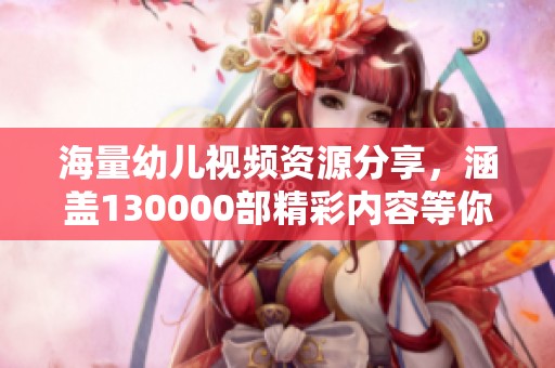 海量幼兒視頻資源分享，涵蓋130000部精彩內(nèi)容等你探索
